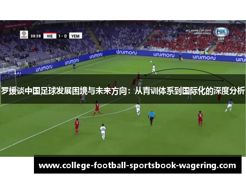 罗援谈中国足球发展困境与未来方向：从青训体系到国际化的深度分析