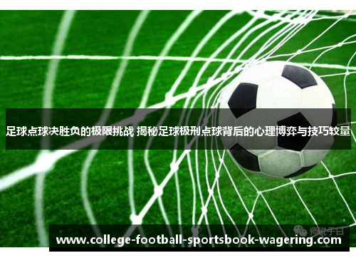 足球点球决胜负的极限挑战 揭秘足球极刑点球背后的心理博弈与技巧较量