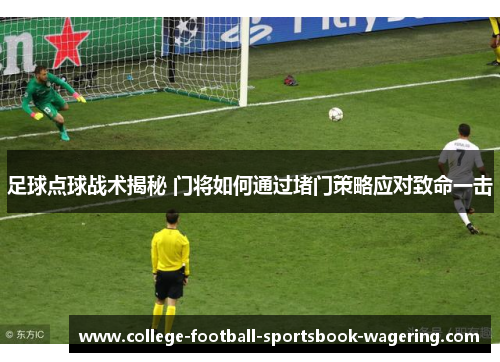 足球点球战术揭秘 门将如何通过堵门策略应对致命一击